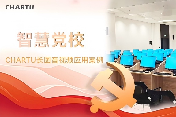 党校如何实现高质量培训教学?——CHARTU长图智慧党校音视频应用案例